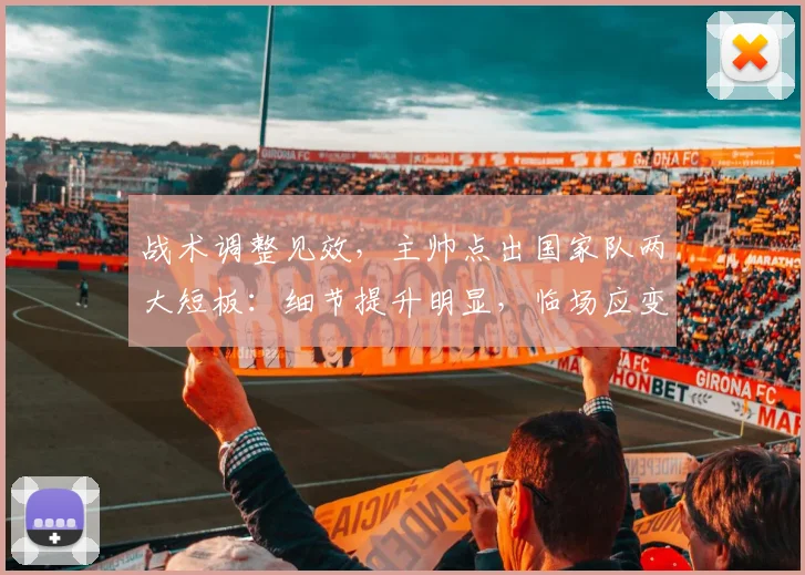 战术调整见效，主帅点出国家队两大短板：细节提升明显，临场应变待破局