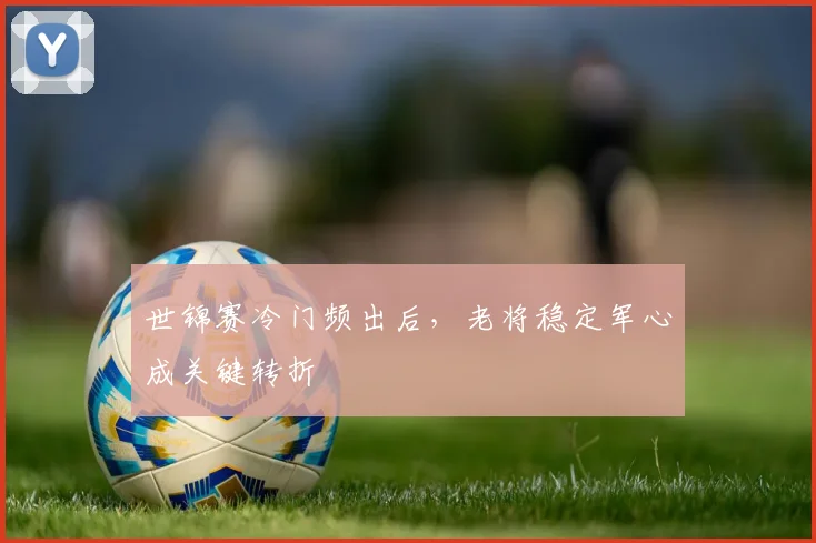 世锦赛冷门频出后，老将稳定军心成关键转折