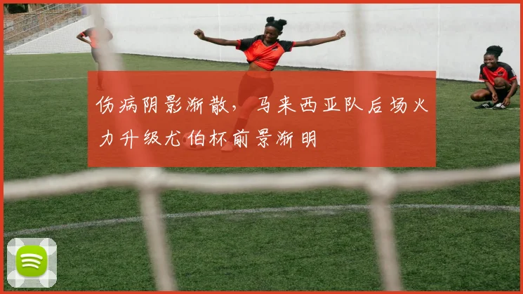 伤病阴影渐散，马来西亚队后场火力升级尤伯杯前景渐明
