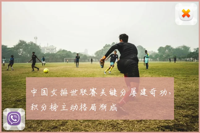 中国女排世联赛关键分屡建奇功，积分榜主动格局渐成
