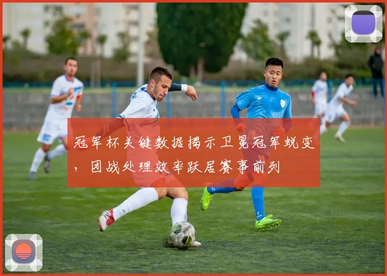 冠军杯关键数据揭示卫冕冠军蜕变，团战处理效率跃居赛事前列