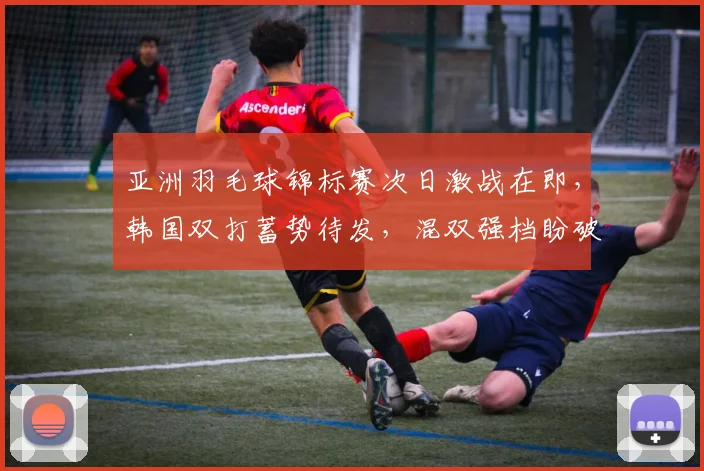 亚洲羽毛球锦标赛次日激战在即，韩国双打蓄势待发，混双强档盼破局