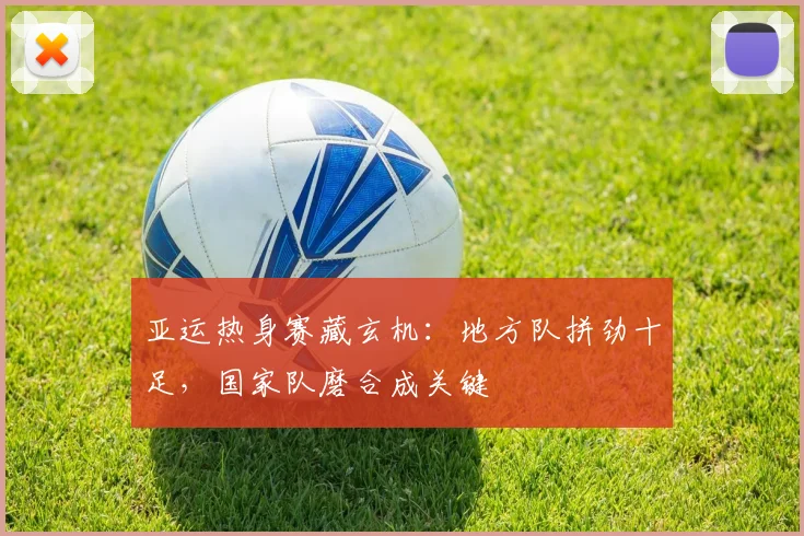 亚运热身赛藏玄机：地方队拼劲十足，国家队磨合成关键