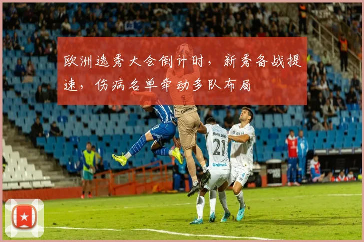 欧洲选秀大会倒计时，新秀备战提速，伤病名单牵动多队布局