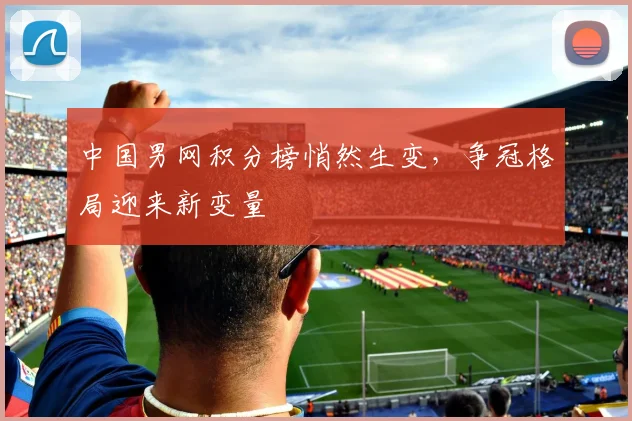 中国男网积分榜悄然生变，争冠格局迎来新变量