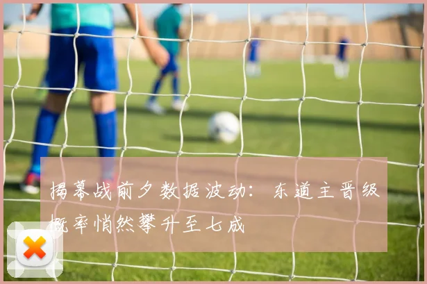 揭幕战前夕数据波动：东道主晋级概率悄然攀升至七成