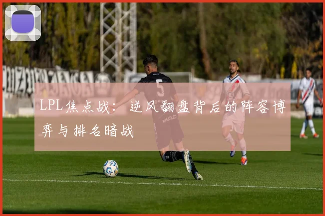 LPL焦点战：逆风翻盘背后的阵容博弈与排名暗战