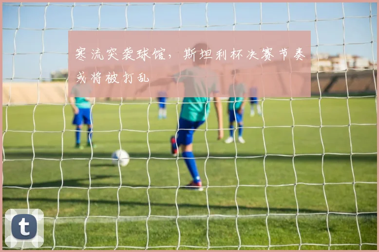 寒流突袭球馆，斯坦利杯决赛节奏或将被打乱