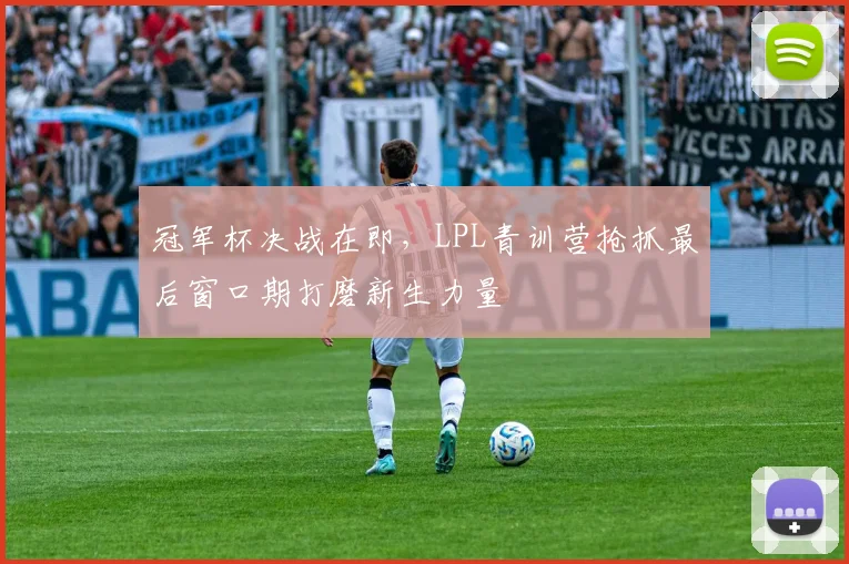 冠军杯决战在即，LPL青训营抢抓最后窗口期打磨新生力量