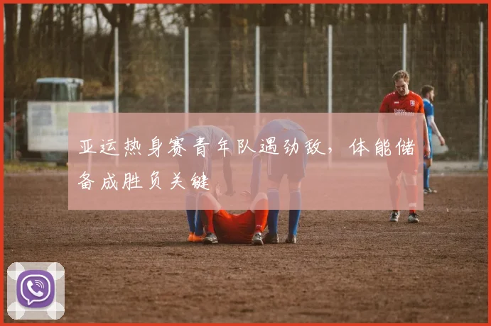 亚运热身赛青年队遇劲敌，体能储备成胜负关键