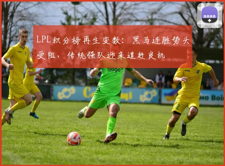 LPL积分榜再生变数：黑马连胜势头受阻，传统强队迎来追赶良机