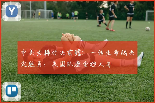 中美女排对决前瞻：一传生命线决定胜负，美国队磨合迎大考