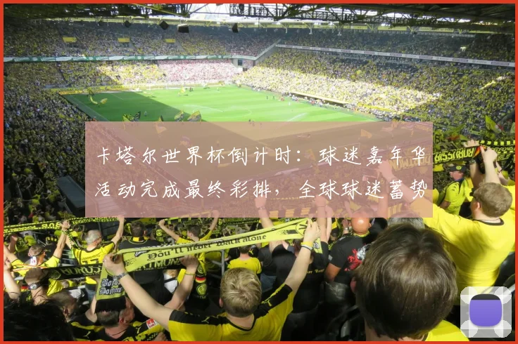 卡塔尔世界杯倒计时：球迷嘉年华活动完成最终彩排，全球球迷蓄势待发