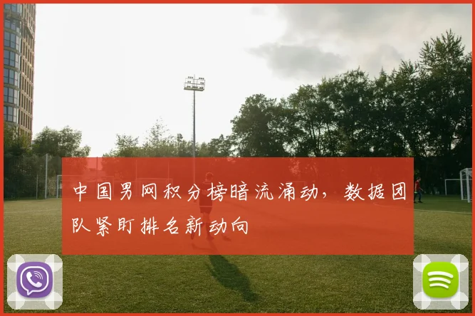 中国男网积分榜暗流涌动，数据团队紧盯排名新动向