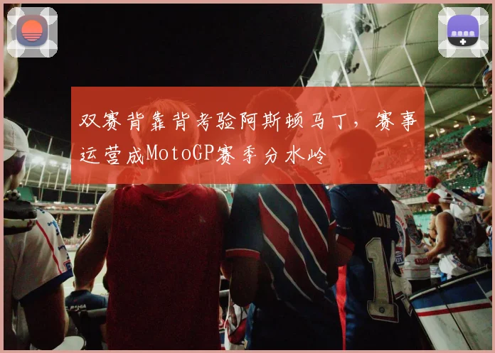 双赛背靠背考验阿斯顿马丁，赛事运营成MotoGP赛季分水岭