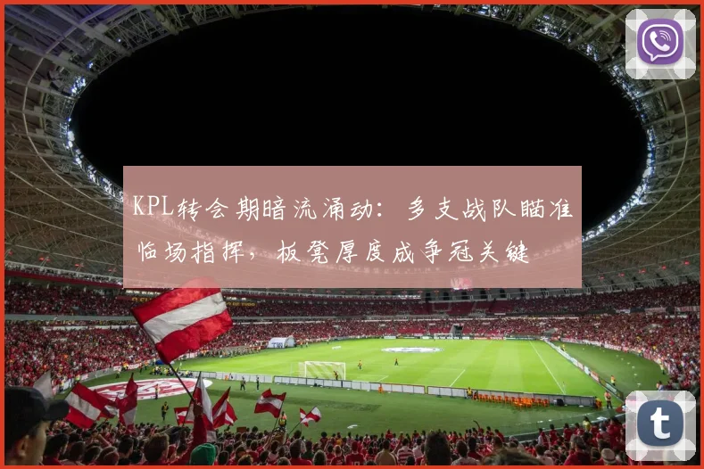 KPL转会期暗流涌动：多支战队瞄准临场指挥，板凳厚度成争冠关键