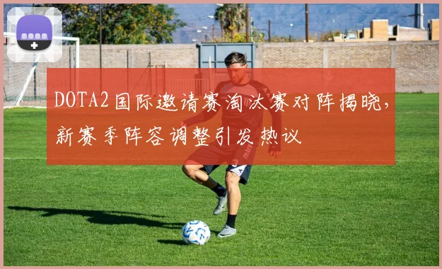 DOTA2国际邀请赛淘汰赛对阵揭晓，新赛季阵容调整引发热议