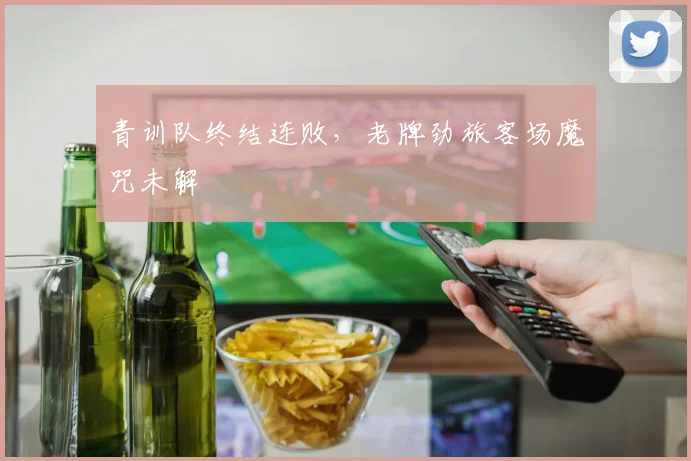 青训队终结连败，老牌劲旅客场魔咒未解