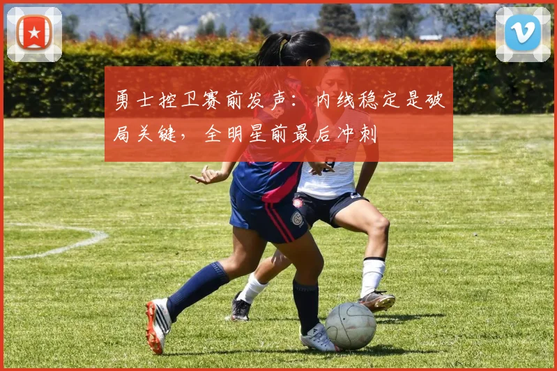 勇士控卫赛前发声：内线稳定是破局关键，全明星前最后冲刺