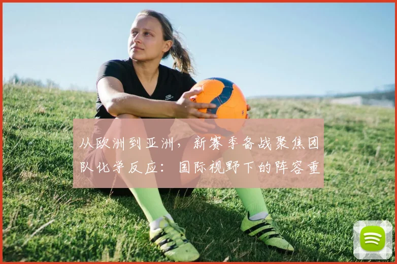 从欧洲到亚洲，新赛季备战聚焦团队化学反应：国际视野下的阵容重塑与执行效率