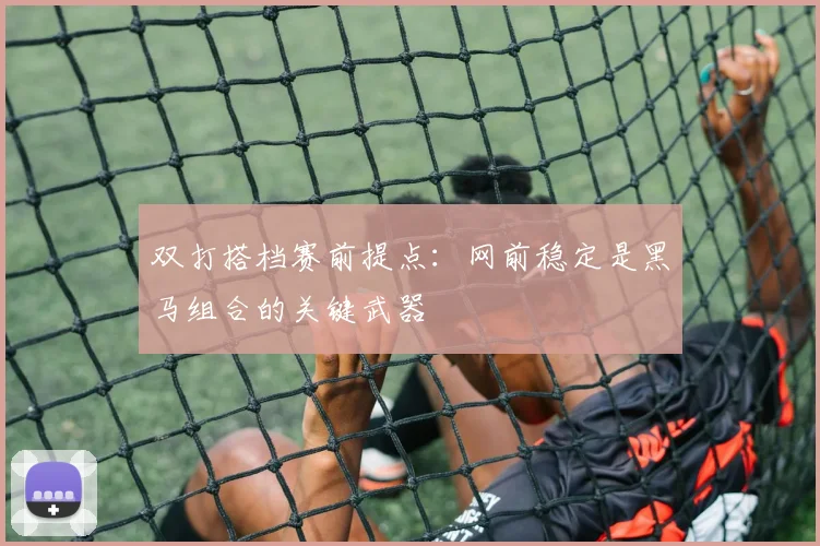 双打搭档赛前提点：网前稳定是黑马组合的关键武器