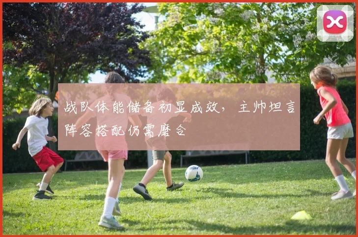 战队体能储备初显成效，主帅坦言阵容搭配仍需磨合