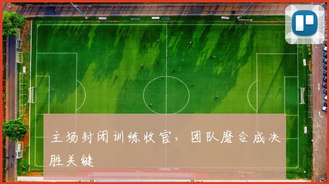 主场封闭训练收官，团队磨合成决胜关键